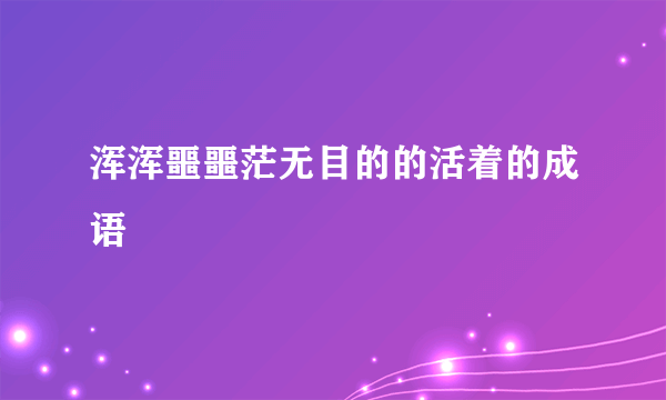 浑浑噩噩茫无目的的活着的成语