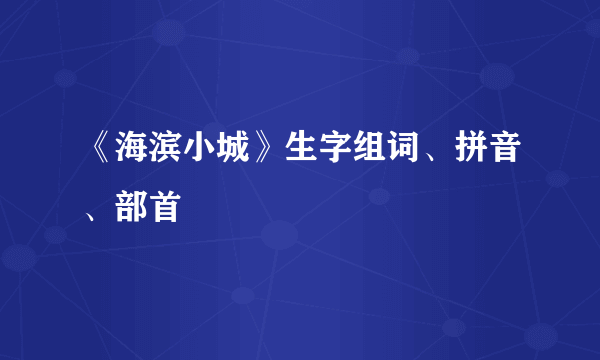 《海滨小城》生字组词、拼音、部首