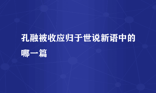 孔融被收应归于世说新语中的哪一篇