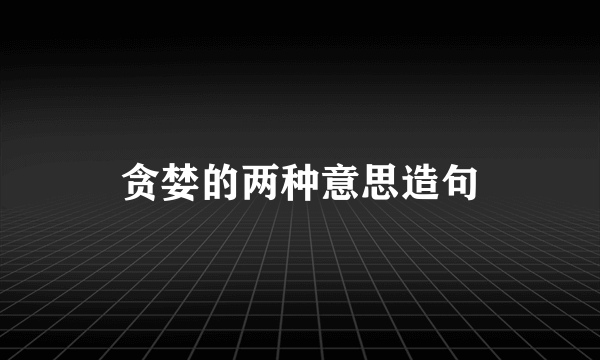 贪婪的两种意思造句