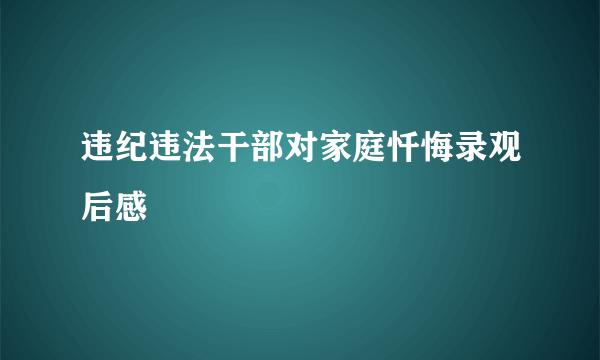违纪违法干部对家庭忏悔录观后感