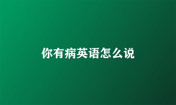 你有病英语怎么说
