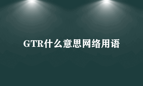 GTR什么意思网络用语