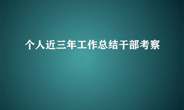 个人近三年工作总结干部考察