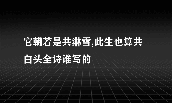 它朝若是共淋雪,此生也算共白头全诗谁写的