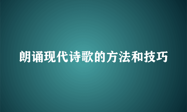 朗诵现代诗歌的方法和技巧