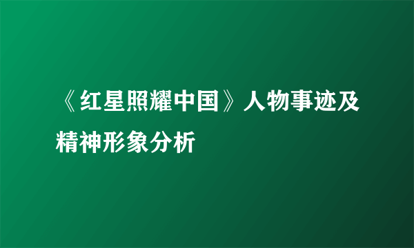 《红星照耀中国》人物事迹及精神形象分析