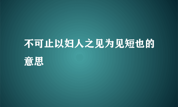 不可止以妇人之见为见短也的意思