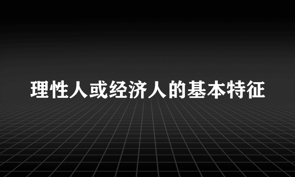 理性人或经济人的基本特征