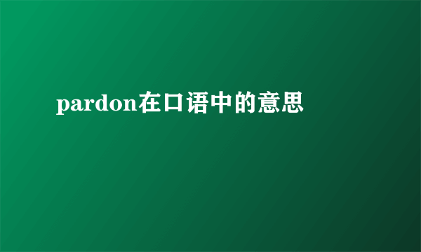 pardon在口语中的意思