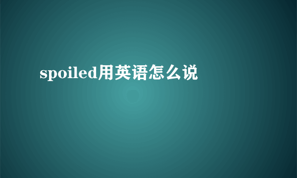 spoiled用英语怎么说