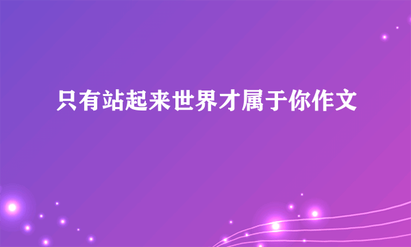 只有站起来世界才属于你作文