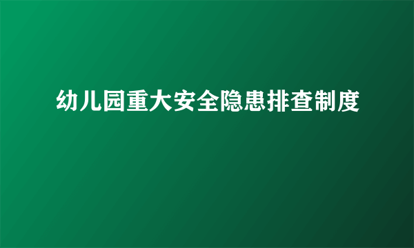 幼儿园重大安全隐患排查制度