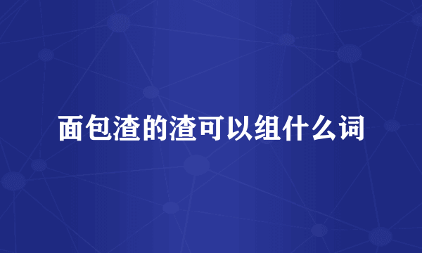 面包渣的渣可以组什么词