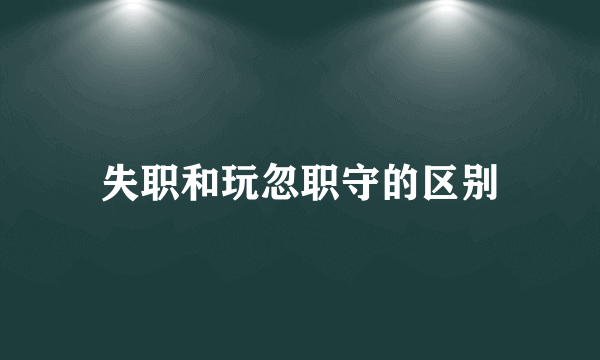 失职和玩忽职守的区别