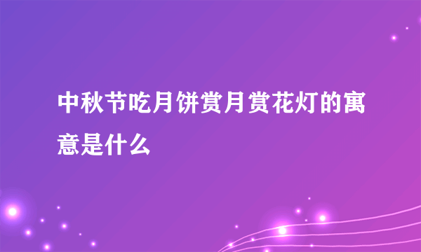 中秋节吃月饼赏月赏花灯的寓意是什么