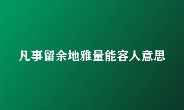 凡事留余地雅量能容人意思