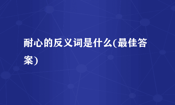 耐心的反义词是什么(最佳答案)