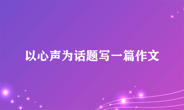 以心声为话题写一篇作文