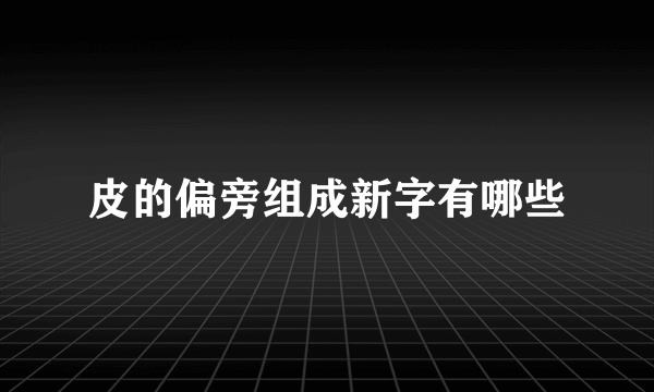 皮的偏旁组成新字有哪些