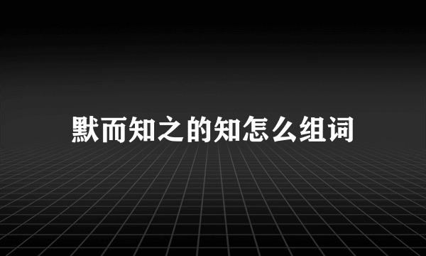 默而知之的知怎么组词