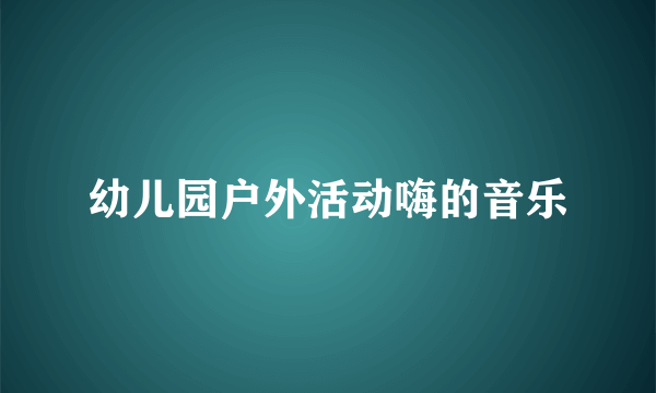 幼儿园户外活动嗨的音乐