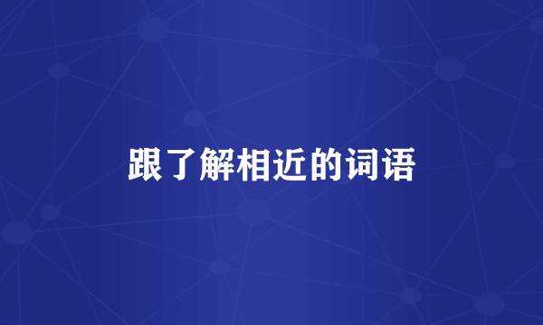 跟了解相近的词语
