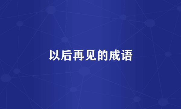 以后再见的成语
