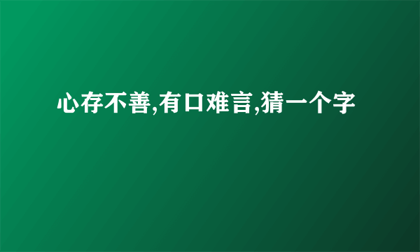 心存不善,有口难言,猜一个字