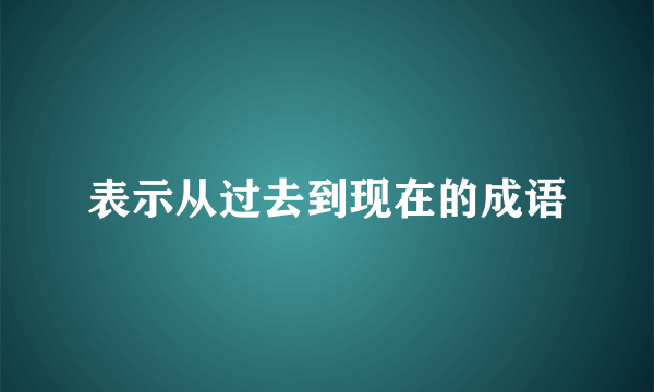 表示从过去到现在的成语