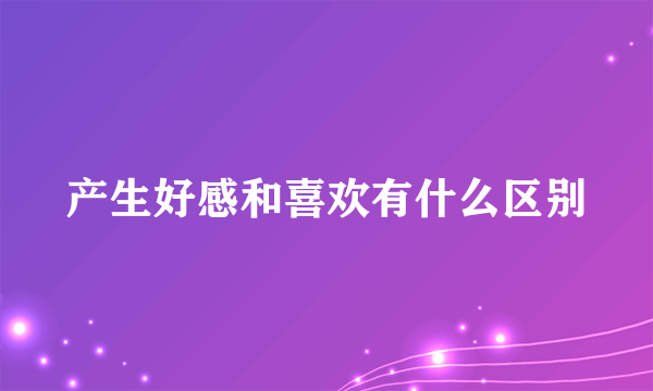 产生好感和喜欢有什么区别