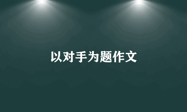 以对手为题作文