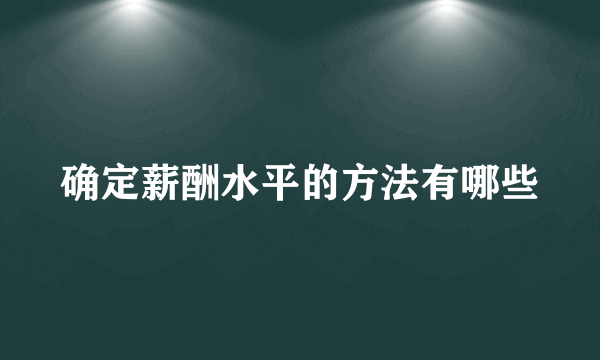 确定薪酬水平的方法有哪些