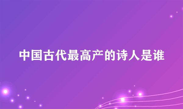中国古代最高产的诗人是谁