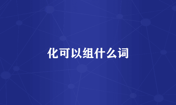 化可以组什么词