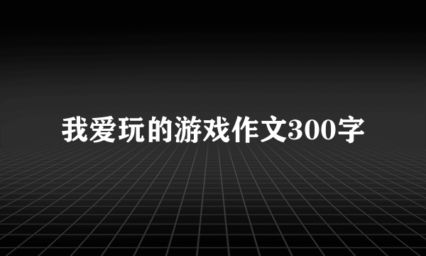 我爱玩的游戏作文300字