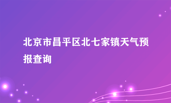 北京市昌平区北七家镇天气预报查询