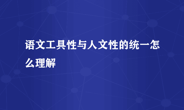 语文工具性与人文性的统一怎么理解
