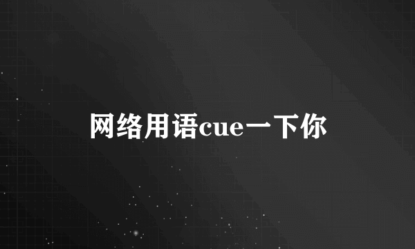 网络用语cue一下你