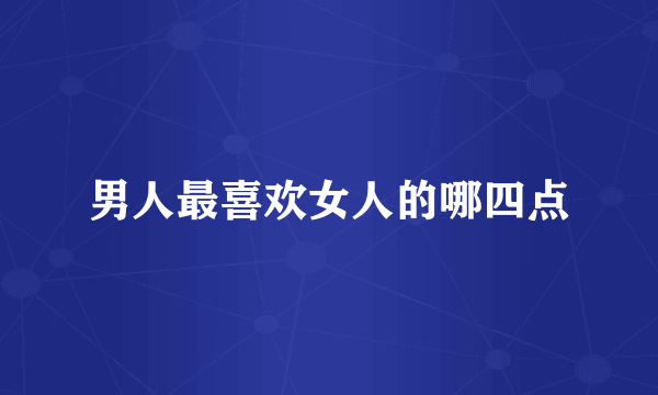男人最喜欢女人的哪四点