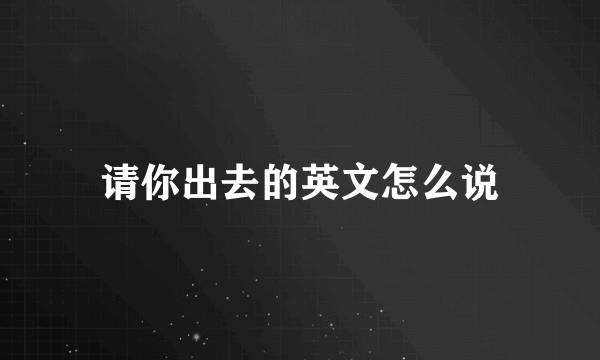 请你出去的英文怎么说