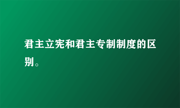 君主立宪和君主专制制度的区别。
