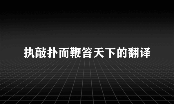 执敲扑而鞭笞天下的翻译