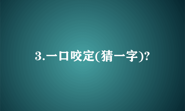 3.一口咬定(猜一字)?