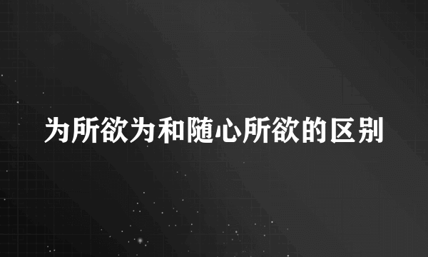 为所欲为和随心所欲的区别