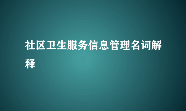 社区卫生服务信息管理名词解释