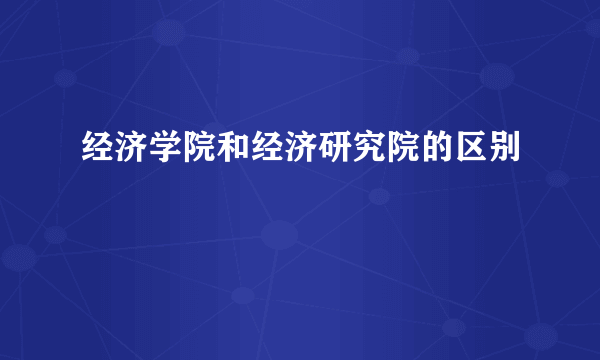 经济学院和经济研究院的区别