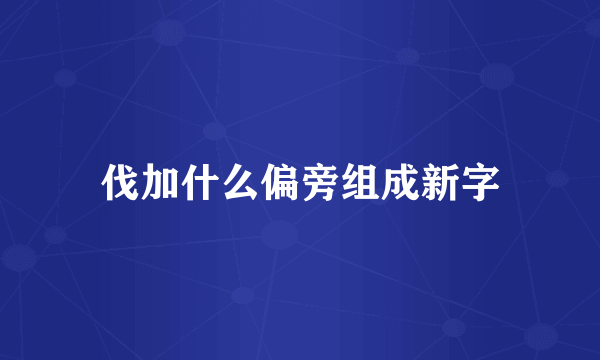 伐加什么偏旁组成新字