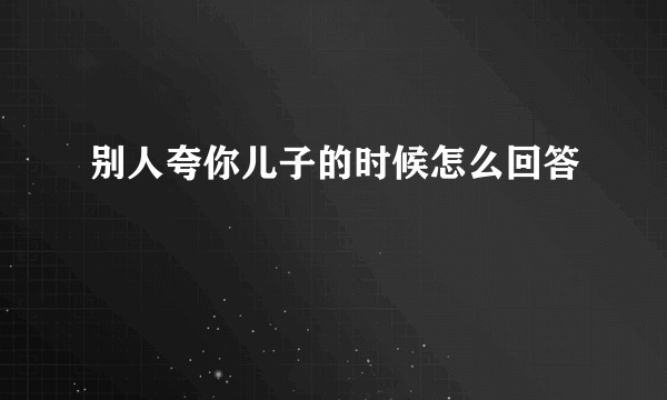 别人夸你儿子的时候怎么回答