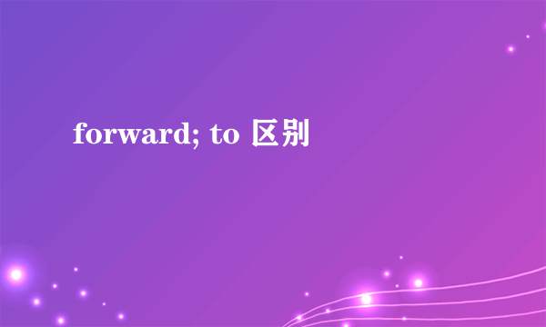 forward; to 区别